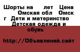 Шорты на 5-7 лет › Цена ­ 50 - Омская обл., Омск г. Дети и материнство » Детская одежда и обувь   